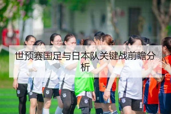 世预赛国足与日本队关键战前瞻分析